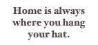 Home is always 
where you hang 
your hat. 